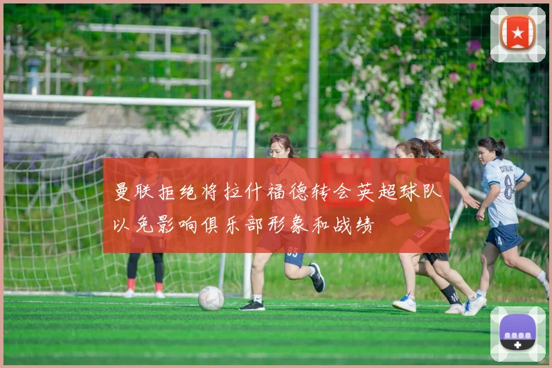 曼联拒绝将拉什福德转会英超球队以免影响俱乐部形象和战绩