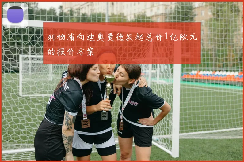 利物浦向迪奥曼德发起总价1亿欧元的报价方案