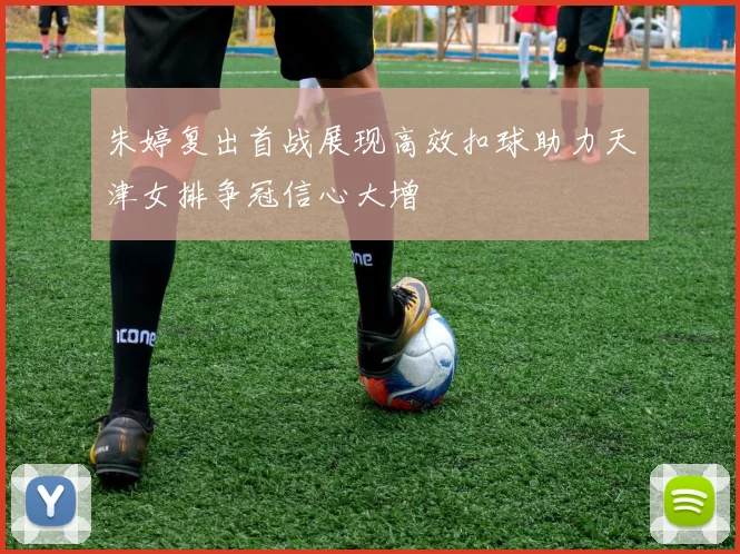 朱婷复出首战展现高效扣球助力天津女排争冠信心大增