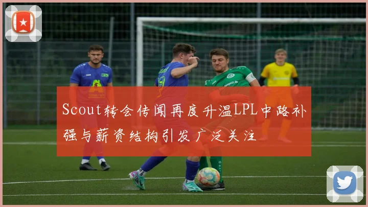 Scout转会传闻再度升温LPL中路补强与薪资结构引发广泛关注