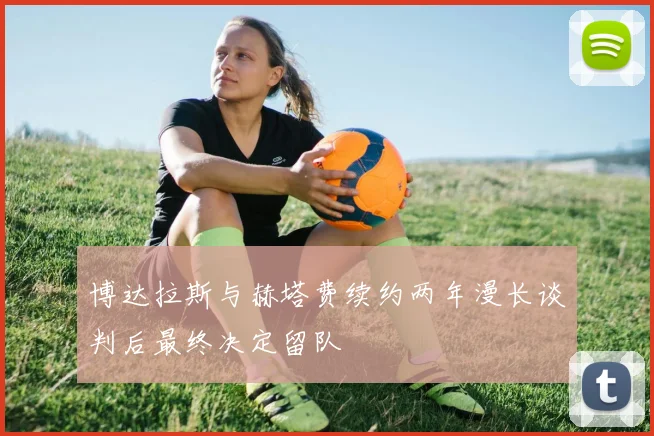 博达拉斯与赫塔费续约两年漫长谈判后最终决定留队