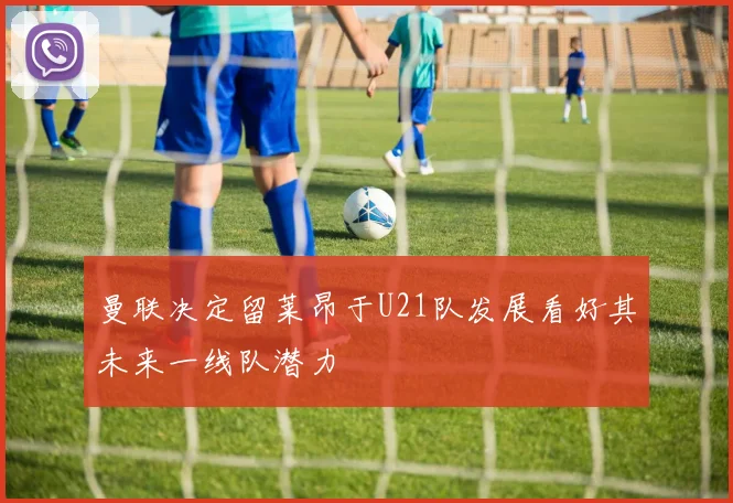 曼联决定留莱昂于U21队发展看好其未来一线队潜力