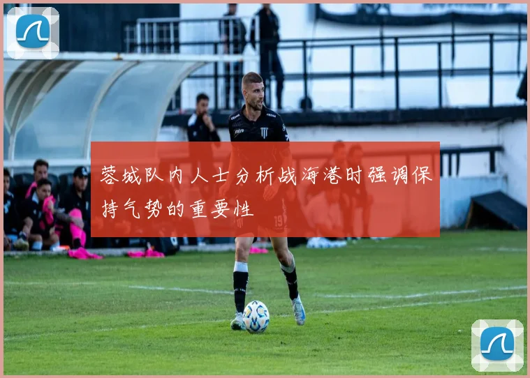 蓉城队内人士分析战海港时强调保持气势的重要性