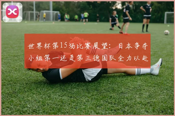 世界杯第15场比赛展望：日本争夺小组第一还是第三德国队全力以赴不轻言放水