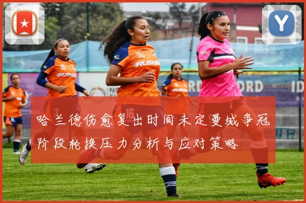 哈兰德伤愈复出时间未定曼城争冠阶段轮换压力分析与应对策略