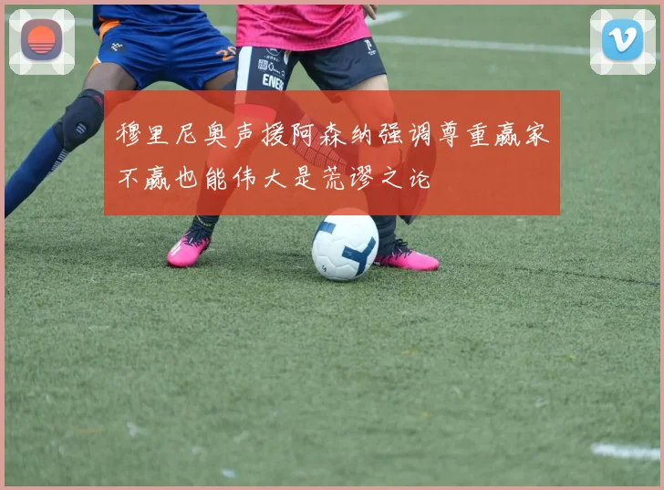 穆里尼奥声援阿森纳强调尊重赢家不赢也能伟大是荒谬之论