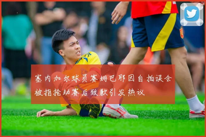 塞内加尔球员赛姆巴耶因自拍误会被指抢劫赛后致歉引发热议