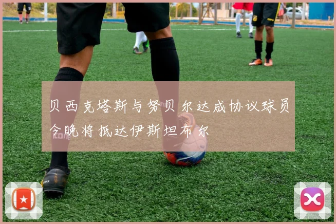 贝西克塔斯与努贝尔达成协议球员今晚将抵达伊斯坦布尔