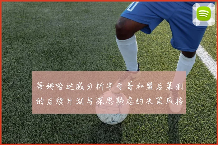 蒂姆哈达威分析字母哥加盟后莱利的后续计划与深思熟虑的决策风格