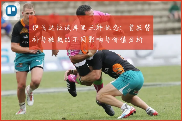 伊戈达拉谈库里三种状态：首发替补与被裁的不同影响与价值分析