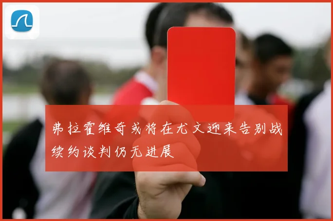 弗拉霍维奇或将在尤文迎来告别战续约谈判仍无进展