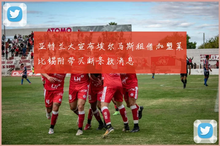 亚特兰大宣布埃尔马斯租借加盟莱比锡附带买断条款消息