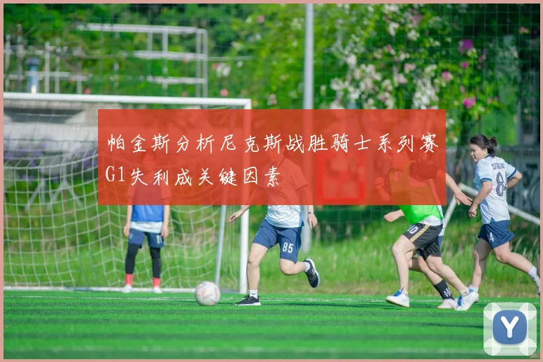 帕金斯分析尼克斯战胜骑士系列赛G1失利成关键因素