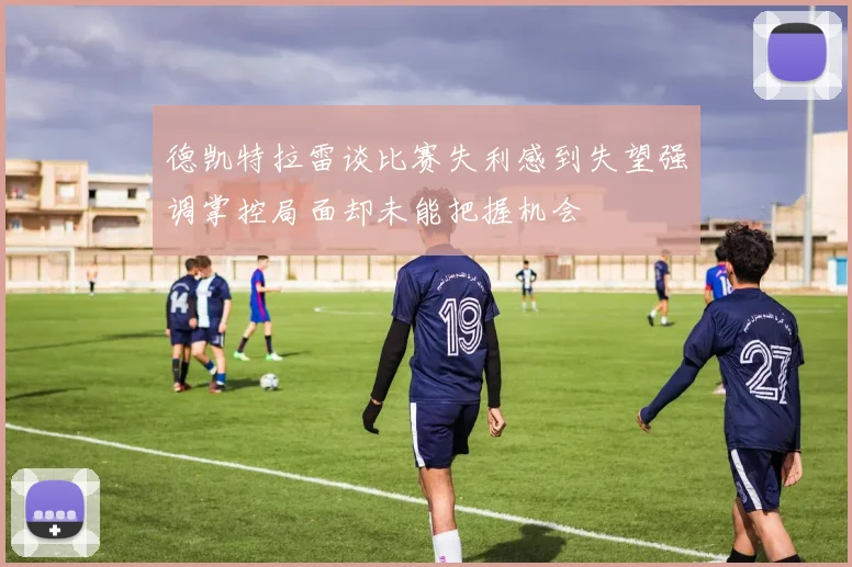 德凯特拉雷谈比赛失利感到失望强调掌控局面却未能把握机会