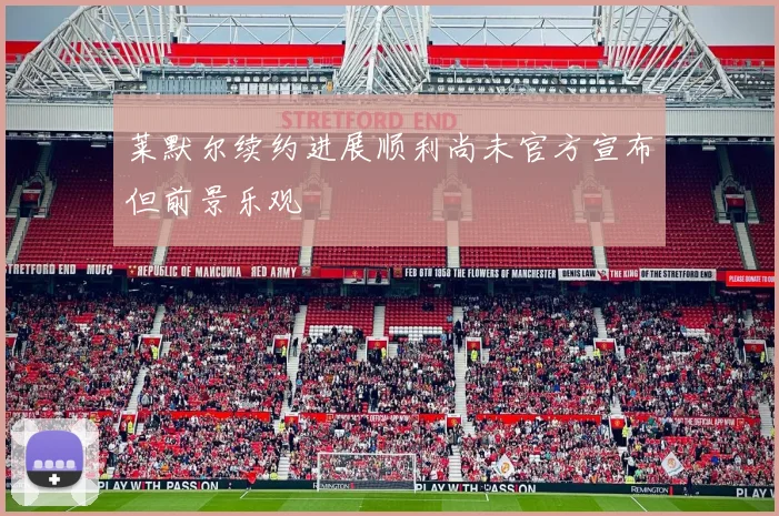 莱默尔续约进展顺利尚未官方宣布但前景乐观