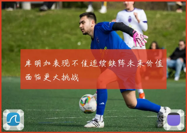 库明加表现不佳连续缺阵未来价值面临更大挑战