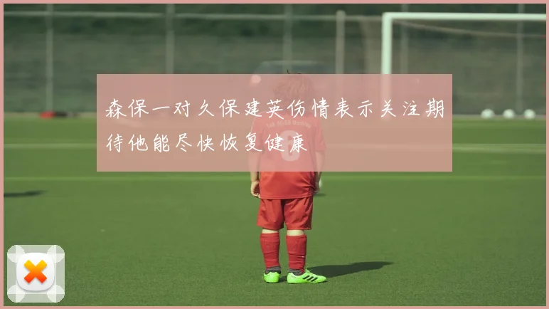 森保一对久保建英伤情表示关注期待他能尽快恢复健康