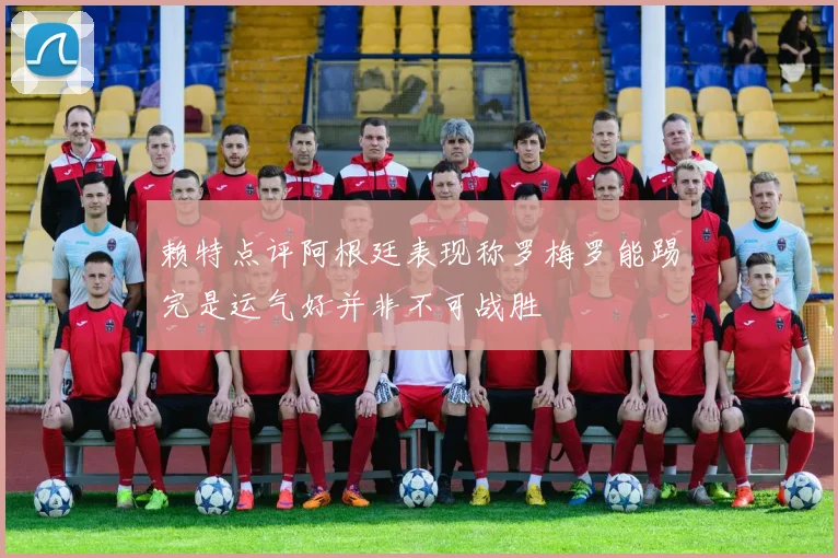 赖特点评阿根廷表现称罗梅罗能踢完是运气好并非不可战胜