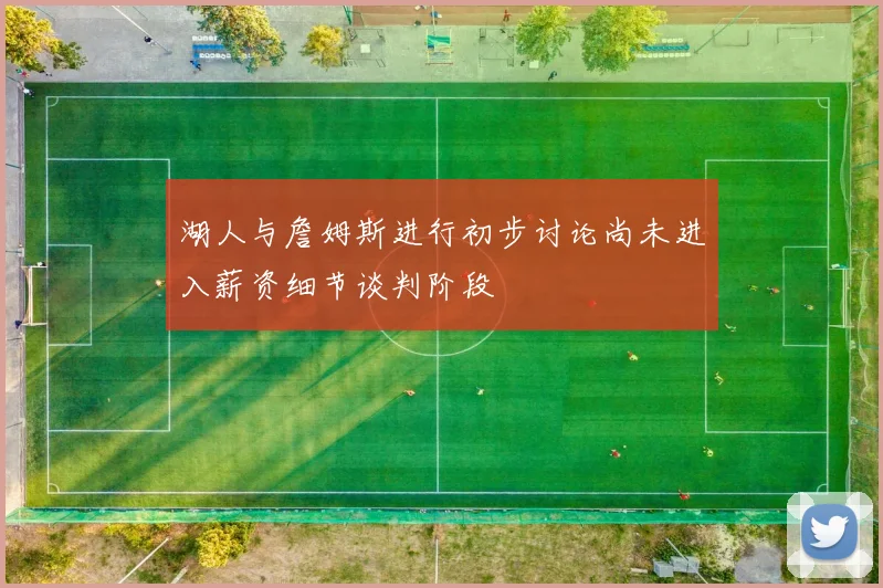 湖人与詹姆斯进行初步讨论尚未进入薪资细节谈判阶段