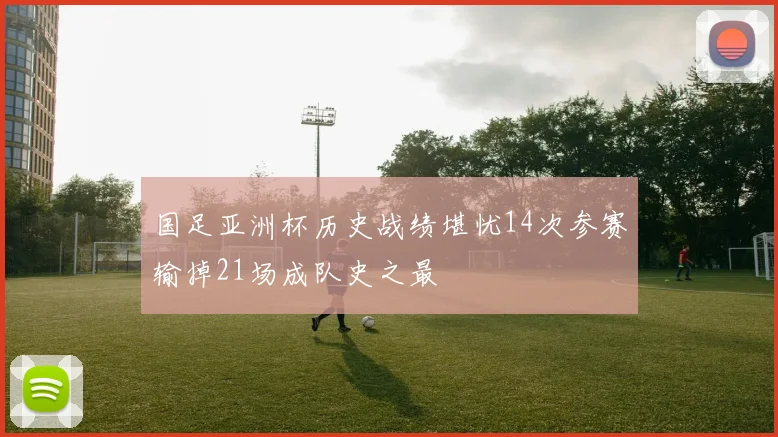 国足亚洲杯历史战绩堪忧14次参赛输掉21场成队史之最