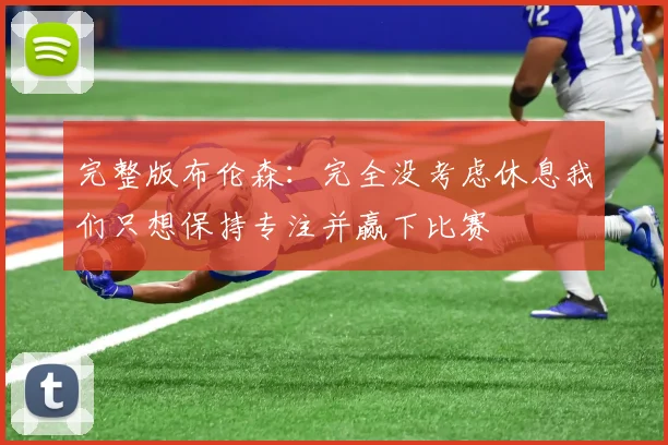 完整版布伦森：完全没考虑休息我们只想保持专注并赢下比赛