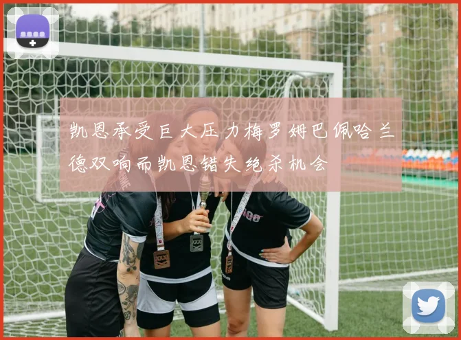 凯恩承受巨大压力梅罗姆巴佩哈兰德双响而凯恩错失绝杀机会