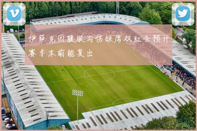 伊萨克因腹股沟伤缺席双红会预计赛季末前能复出