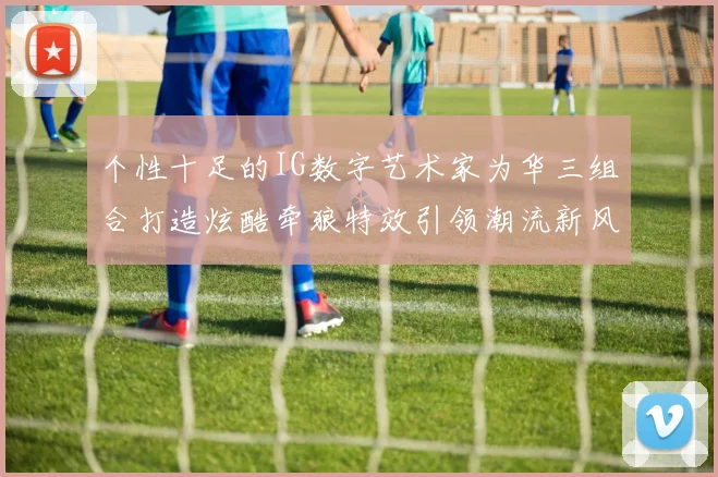 个性十足的IG数字艺术家为华三组合打造炫酷牵狼特效引领潮流新风尚