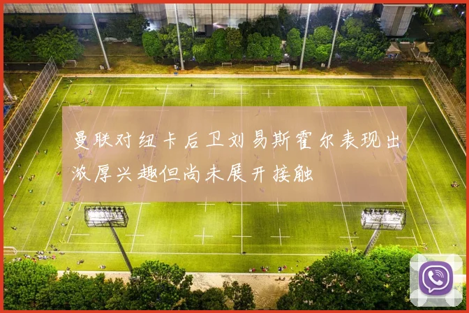 曼联对纽卡后卫刘易斯霍尔表现出浓厚兴趣但尚未展开接触
