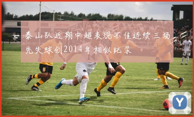 泰山队近期中超表现不佳连续三场先失球创2014年相似纪录