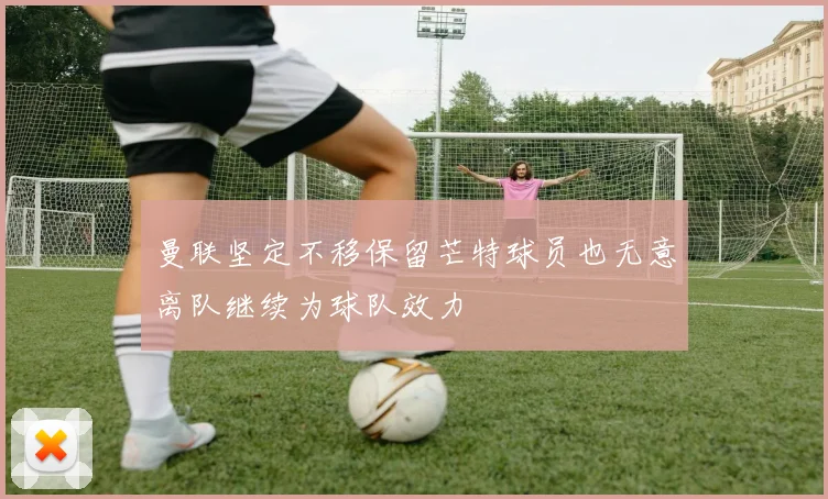 曼联坚定不移保留芒特球员也无意离队继续为球队效力