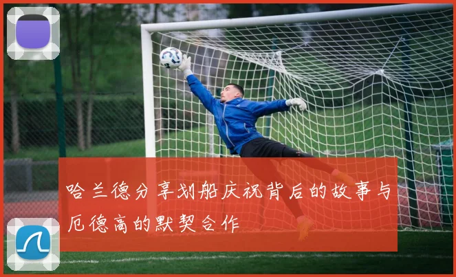 哈兰德分享划船庆祝背后的故事与厄德高的默契合作