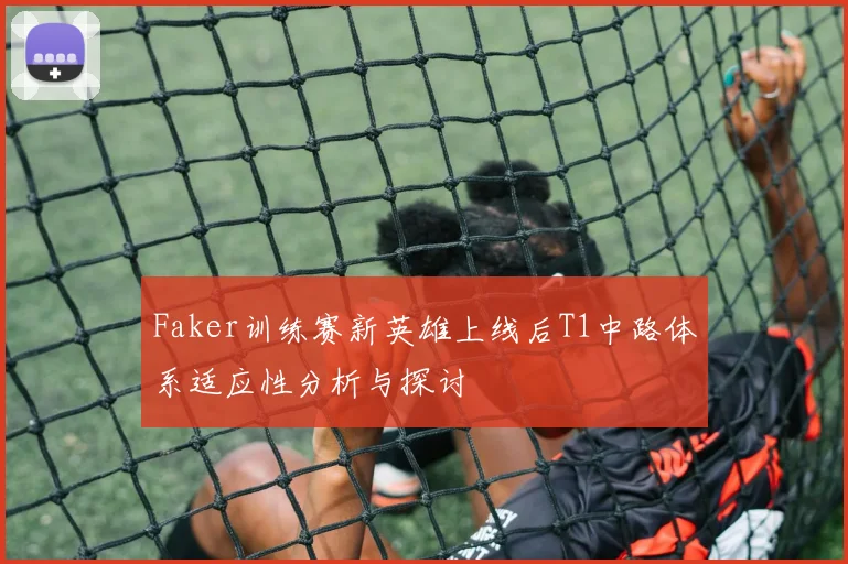 Faker训练赛新英雄上线后T1中路体系适应性分析与探讨