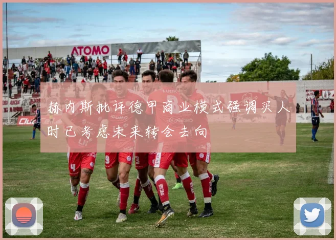赫内斯批评德甲商业模式强调买人时已考虑未来转会去向