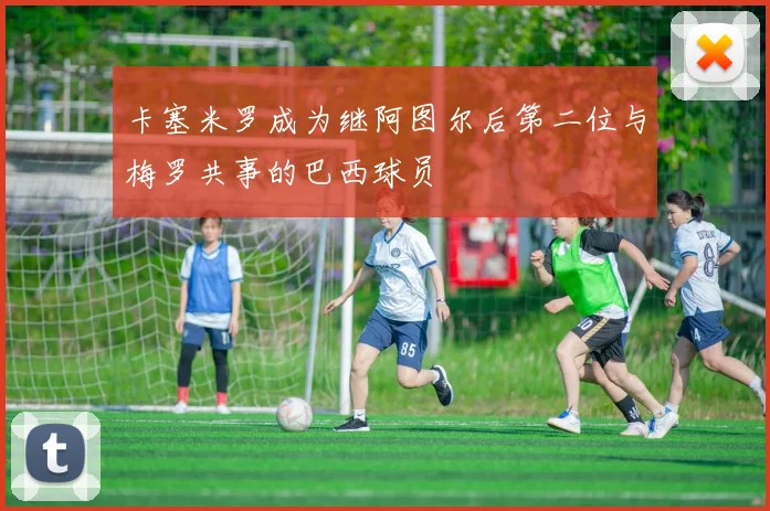 卡塞米罗成为继阿图尔后第二位与梅罗共事的巴西球员