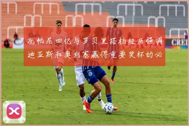 孔帕尼回忆与罗贝里搭档经历强调迪亚斯和奥利塞赢得重要奖杯的必要性
