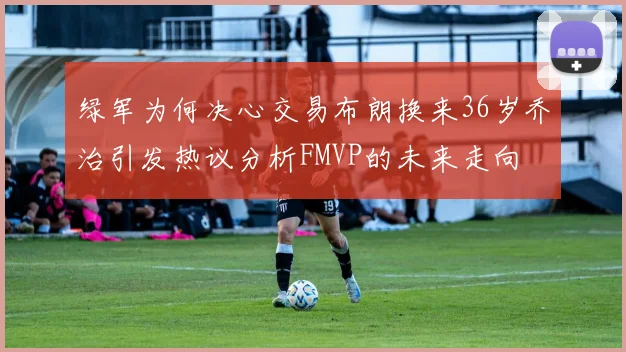 绿军为何决心交易布朗换来36岁乔治引发热议分析FMVP的未来走向