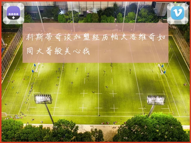 科斯蒂奇谈加盟经历帕夫洛维奇如同大哥般关心我