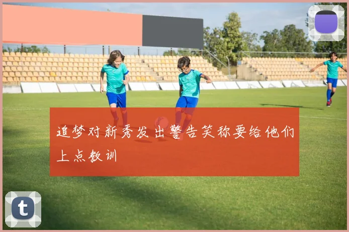 追梦对新秀发出警告笑称要给他们上点教训