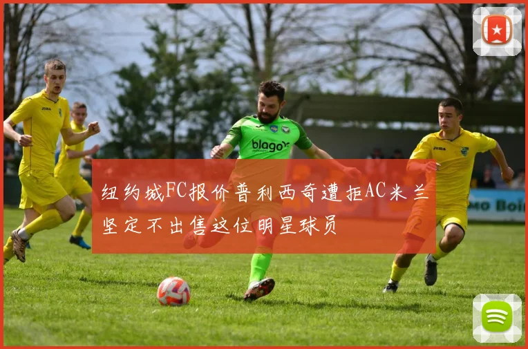 纽约城FC报价普利西奇遭拒AC米兰坚定不出售这位明星球员