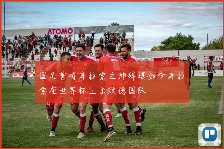 国足曾将库拉索主帅辞退如今库拉索在世界杯上击败德国队