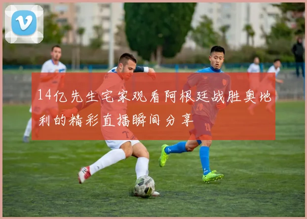 14亿先生宅家观看阿根廷战胜奥地利的精彩直播瞬间分享