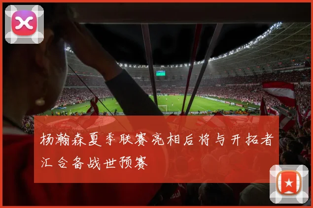 杨瀚森夏季联赛亮相后将与开拓者汇合备战世预赛