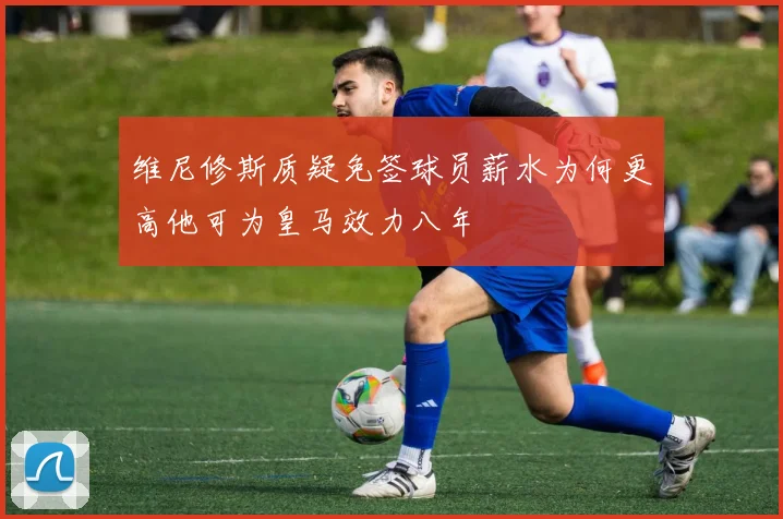 维尼修斯质疑免签球员薪水为何更高他可为皇马效力八年