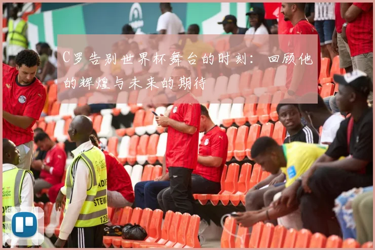 C罗告别世界杯舞台的时刻：回顾他的辉煌与未来的期待