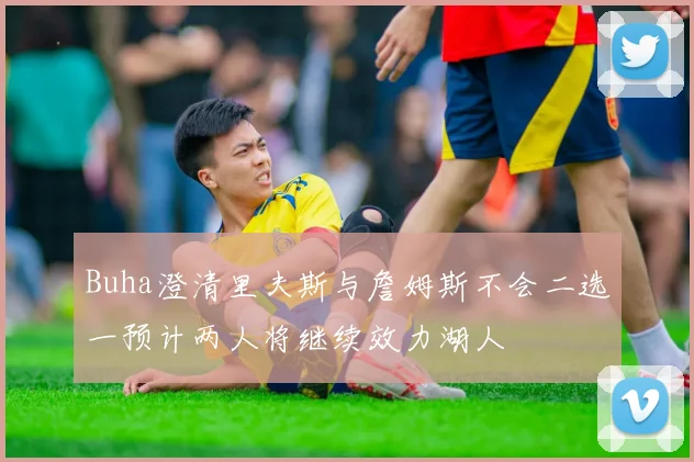 Buha澄清里夫斯与詹姆斯不会二选一预计两人将继续效力湖人