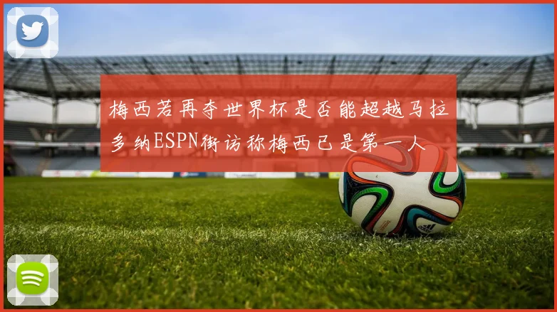 梅西若再夺世界杯是否能超越马拉多纳ESPN街访称梅西已是第一人