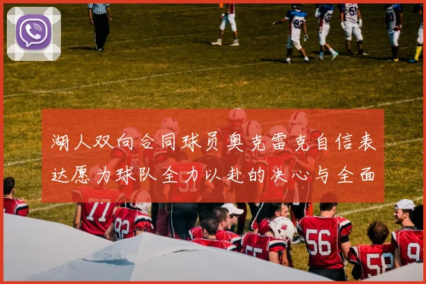 湖人双向合同球员奥克雷克自信表达愿为球队全力以赴的决心与全面能力