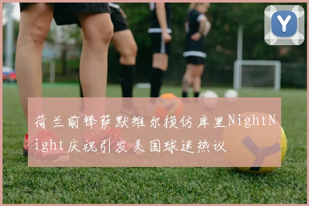 荷兰前锋萨默维尔模仿库里NightNight庆祝引发美国球迷热议