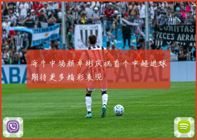 海牛中场颜卓彬庆祝首个中超进球期待更多精彩表现